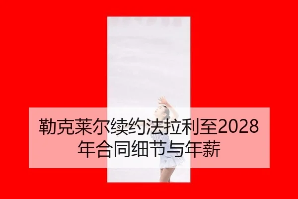 勒克莱尔续约法拉利至2028年合同细节与年薪